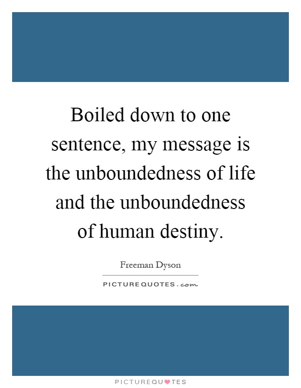 Boiled down to one sentence, my message is the unboundedness of life and the unboundedness of human destiny Picture Quote #1