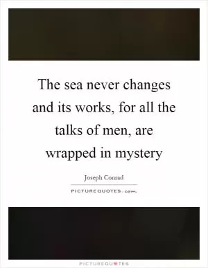 The sea never changes and its works, for all the talks of men, are wrapped in mystery Picture Quote #1