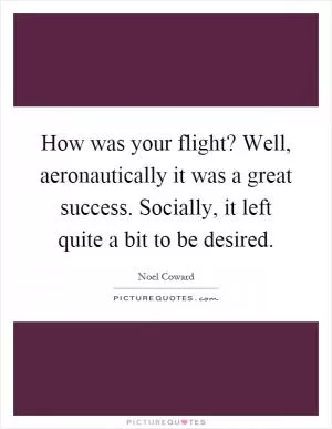How was your flight? Well, aeronautically it was a great success. Socially, it left quite a bit to be desired Picture Quote #1