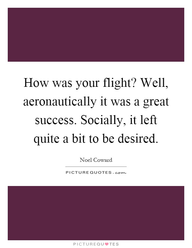 How was your flight? Well, aeronautically it was a great success. Socially, it left quite a bit to be desired Picture Quote #1