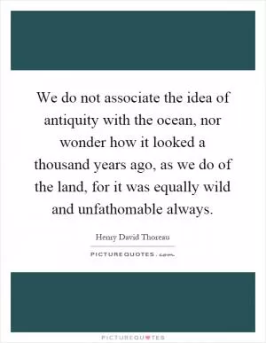We do not associate the idea of antiquity with the ocean, nor wonder how it looked a thousand years ago, as we do of the land, for it was equally wild and unfathomable always Picture Quote #1