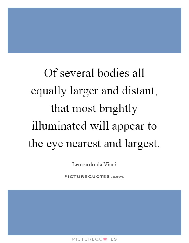 Of several bodies all equally larger and distant, that most brightly illuminated will appear to the eye nearest and largest Picture Quote #1