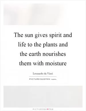 The sun gives spirit and life to the plants and the earth nourishes them with moisture Picture Quote #1