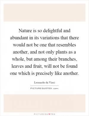 Nature is so delightful and abundant in its variations that there would not be one that resembles another, and not only plants as a whole, but among their branches, leaves and fruit, will not be found one which is precisely like another Picture Quote #1