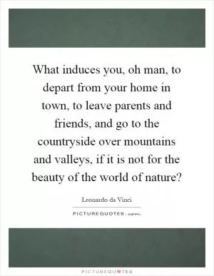 What induces you, oh man, to depart from your home in town, to leave parents and friends, and go to the countryside over mountains and valleys, if it is not for the beauty of the world of nature? Picture Quote #1