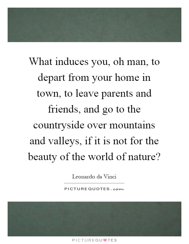 What induces you, oh man, to depart from your home in town, to leave parents and friends, and go to the countryside over mountains and valleys, if it is not for the beauty of the world of nature? Picture Quote #1
