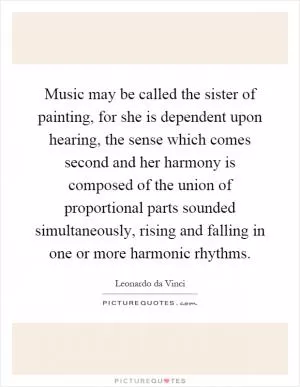 Music may be called the sister of painting, for she is dependent upon hearing, the sense which comes second and her harmony is composed of the union of proportional parts sounded simultaneously, rising and falling in one or more harmonic rhythms Picture Quote #1