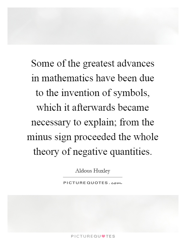 Some of the greatest advances in mathematics have been due to the invention of symbols, which it afterwards became necessary to explain; from the minus sign proceeded the whole theory of negative quantities Picture Quote #1