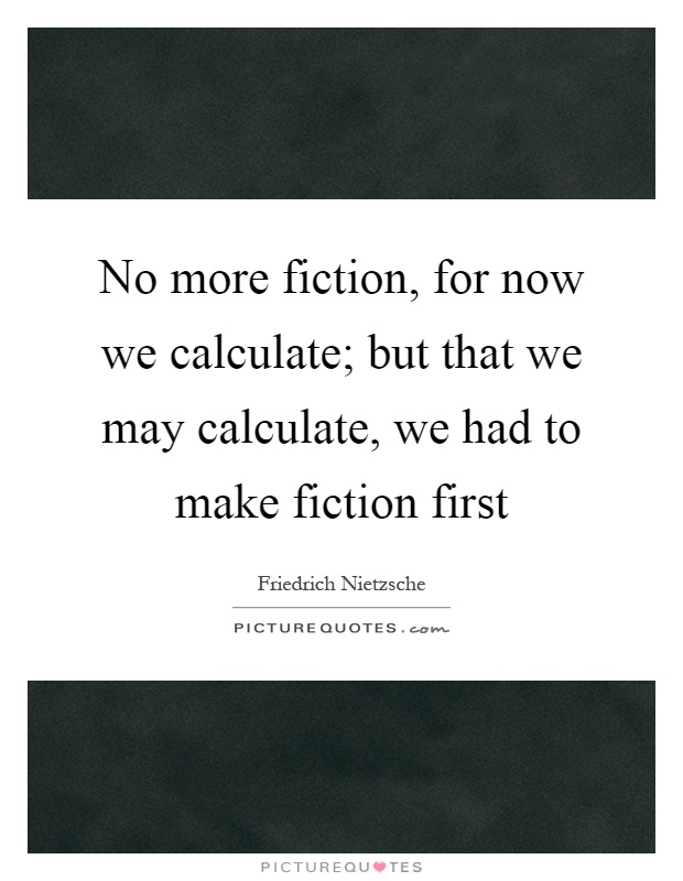 No more fiction, for now we calculate; but that we may calculate, we had to make fiction first Picture Quote #1