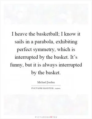 I heave the basketball; I know it sails in a parabola, exhibiting perfect symmetry, which is interrupted by the basket. It’s funny, but it is always interrupted by the basket Picture Quote #1