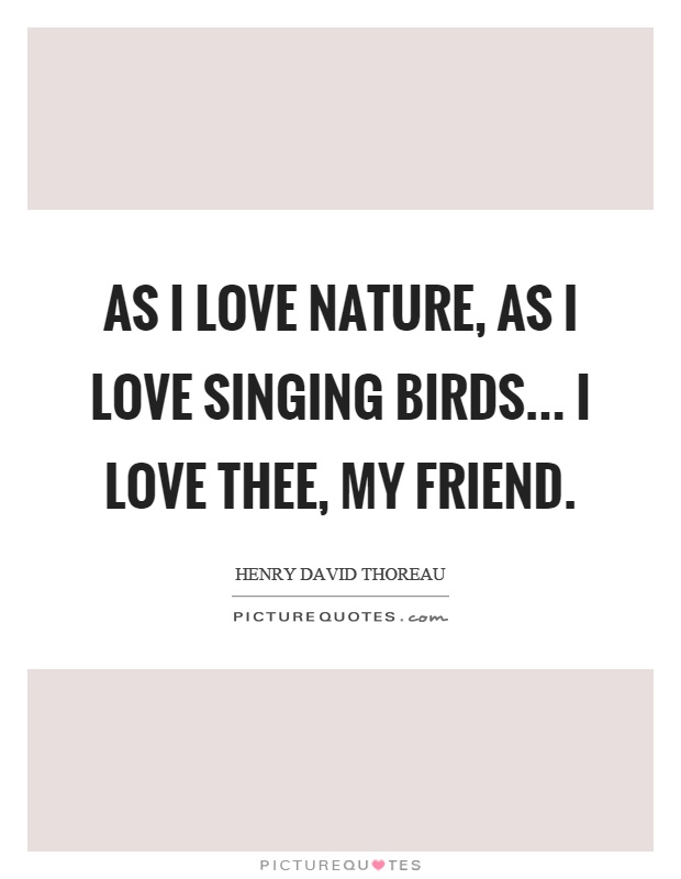 As I love nature, as I love singing birds... I love thee, my friend Picture Quote #1