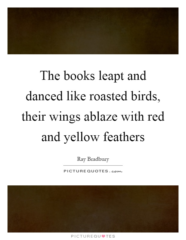 The books leapt and danced like roasted birds, their wings ablaze with red and yellow feathers Picture Quote #1