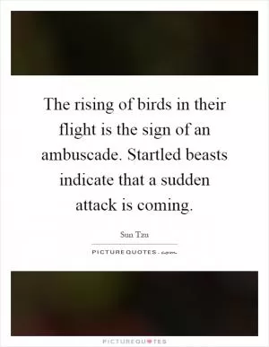 The rising of birds in their flight is the sign of an ambuscade. Startled beasts indicate that a sudden attack is coming Picture Quote #1