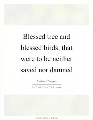 Blessed tree and blessed birds, that were to be neither saved nor damned Picture Quote #1