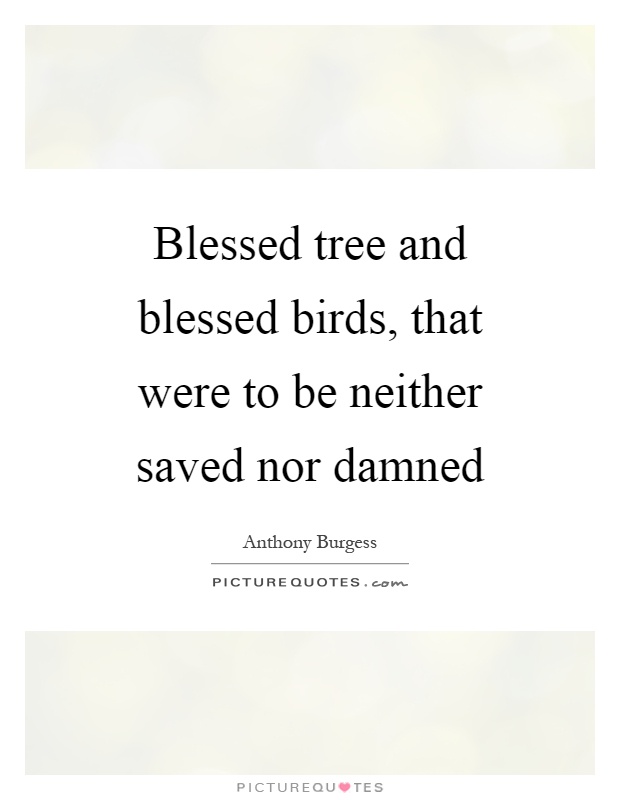 Blessed tree and blessed birds, that were to be neither saved nor damned Picture Quote #1