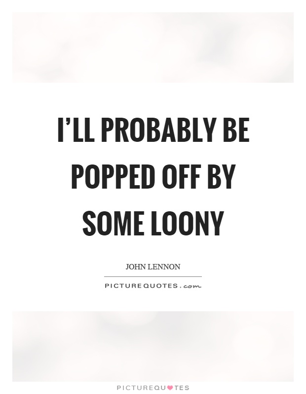 I'll probably be popped off by some loony Picture Quote #1