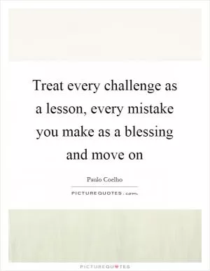 Treat every challenge as a lesson, every mistake you make as a blessing and move on Picture Quote #1