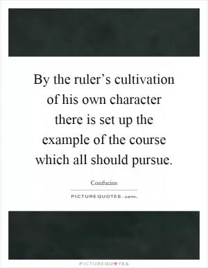 By the ruler’s cultivation of his own character there is set up the example of the course which all should pursue Picture Quote #1