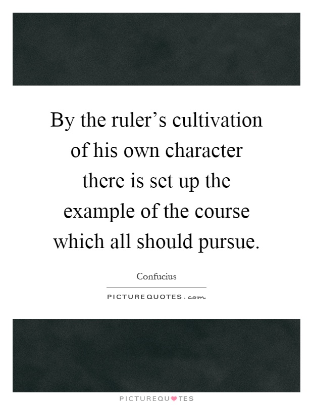 By the ruler's cultivation of his own character there is set up the example of the course which all should pursue Picture Quote #1