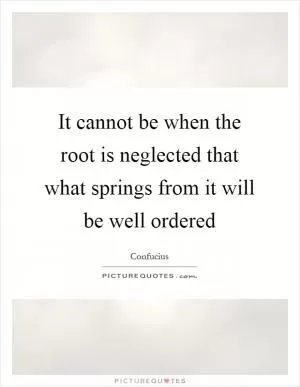 It cannot be when the root is neglected that what springs from it will be well ordered Picture Quote #1