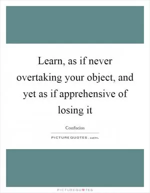 Learn, as if never overtaking your object, and yet as if apprehensive of losing it Picture Quote #1