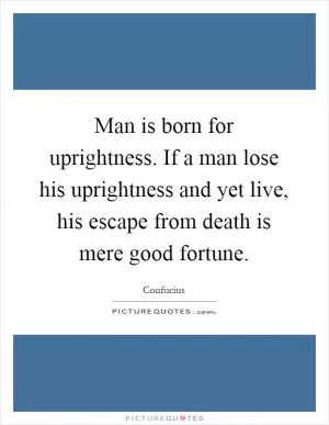 Man is born for uprightness. If a man lose his uprightness and yet live, his escape from death is mere good fortune Picture Quote #1