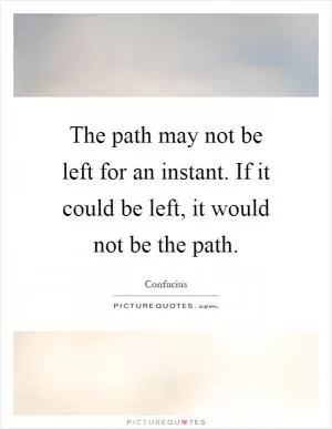 The path may not be left for an instant. If it could be left, it would not be the path Picture Quote #1