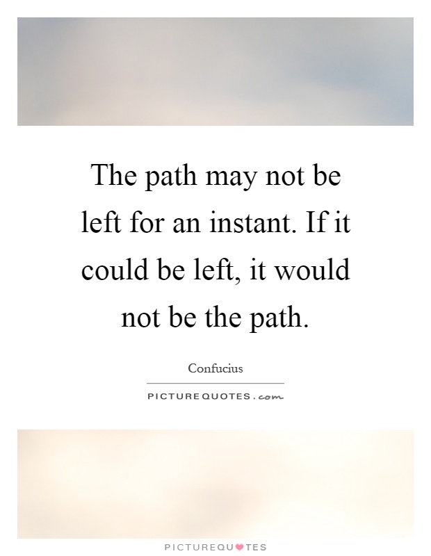 The path may not be left for an instant. If it could be left, it would not be the path Picture Quote #1
