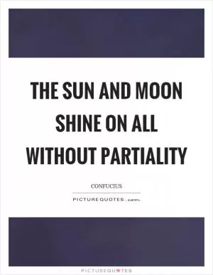 The sun and moon shine on all without partiality Picture Quote #1