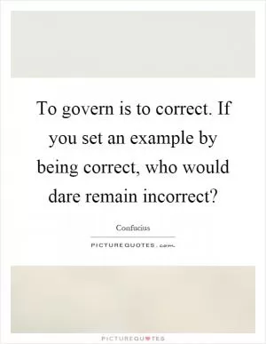 To govern is to correct. If you set an example by being correct, who would dare remain incorrect? Picture Quote #1