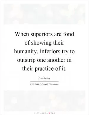 When superiors are fond of showing their humanity, inferiors try to outstrip one another in their practice of it Picture Quote #1