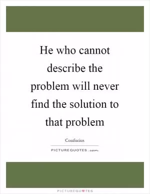 He who cannot describe the problem will never find the solution to that problem Picture Quote #1
