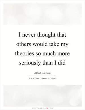 I never thought that others would take my theories so much more seriously than I did Picture Quote #1