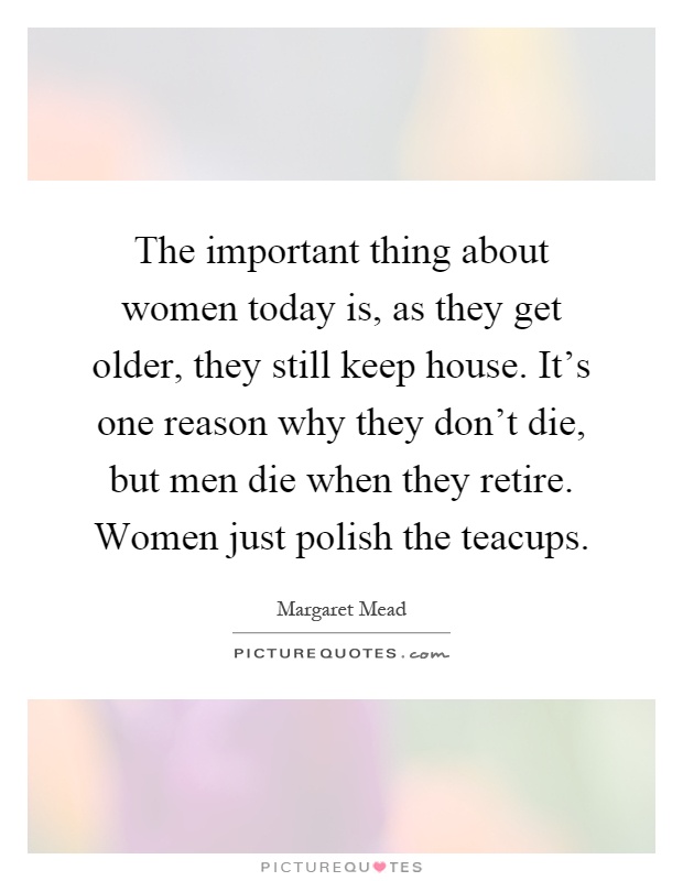 The important thing about women today is, as they get older, they still keep house. It's one reason why they don't die, but men die when they retire. Women just polish the teacups Picture Quote #1