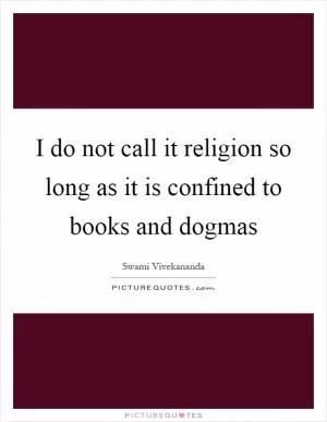 I do not call it religion so long as it is confined to books and dogmas Picture Quote #1