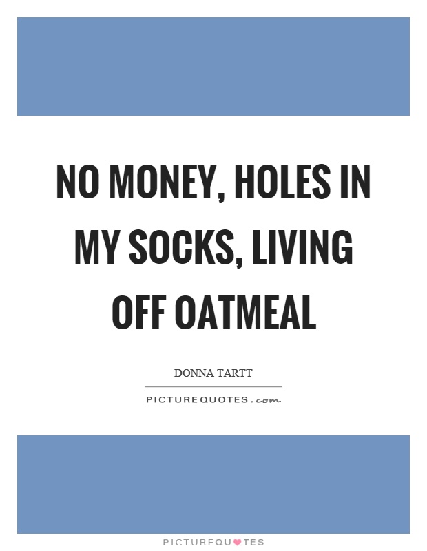 No money, holes in my socks, living off oatmeal Picture Quote #1