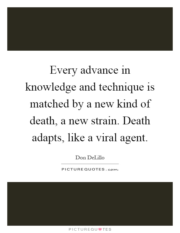 Every advance in knowledge and technique is matched by a new kind of death, a new strain. Death adapts, like a viral agent Picture Quote #1