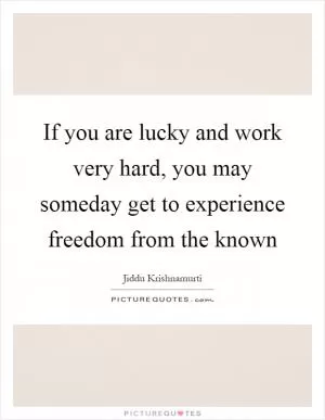 If you are lucky and work very hard, you may someday get to experience freedom from the known Picture Quote #1