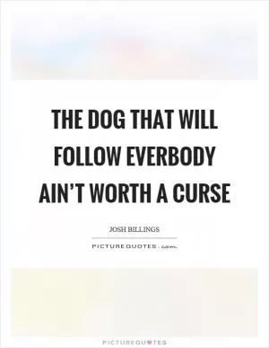 The dog that will follow everbody ain’t worth a curse Picture Quote #1