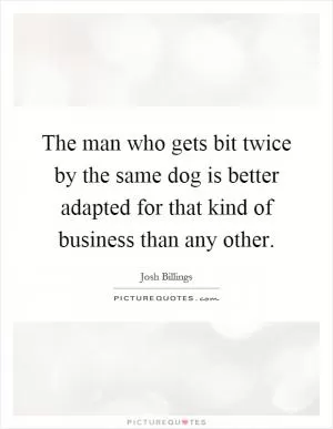 The man who gets bit twice by the same dog is better adapted for that kind of business than any other Picture Quote #1