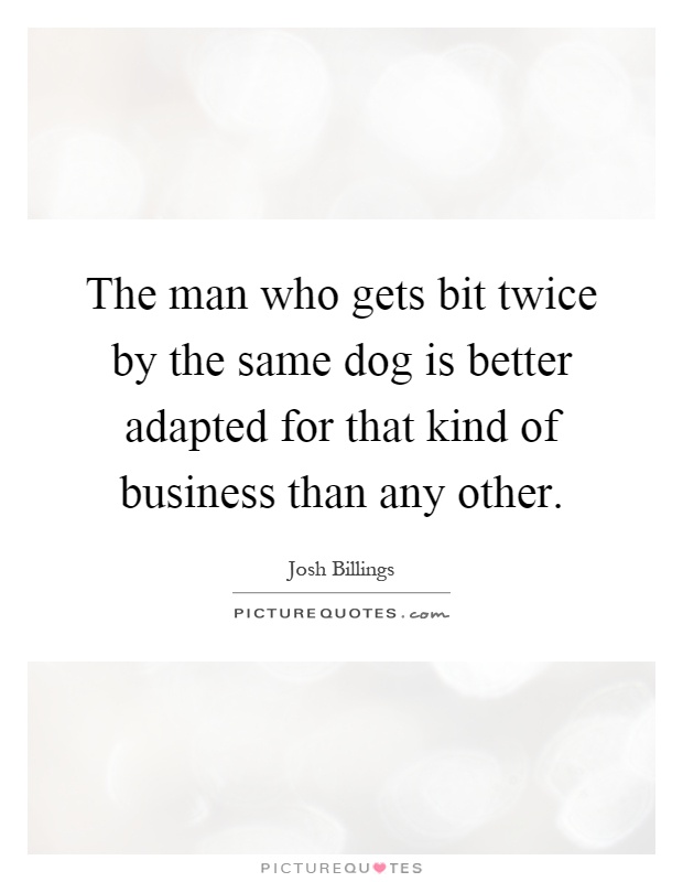 The man who gets bit twice by the same dog is better adapted for that kind of business than any other Picture Quote #1