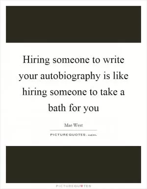 Hiring someone to write your autobiography is like hiring someone to take a bath for you Picture Quote #1