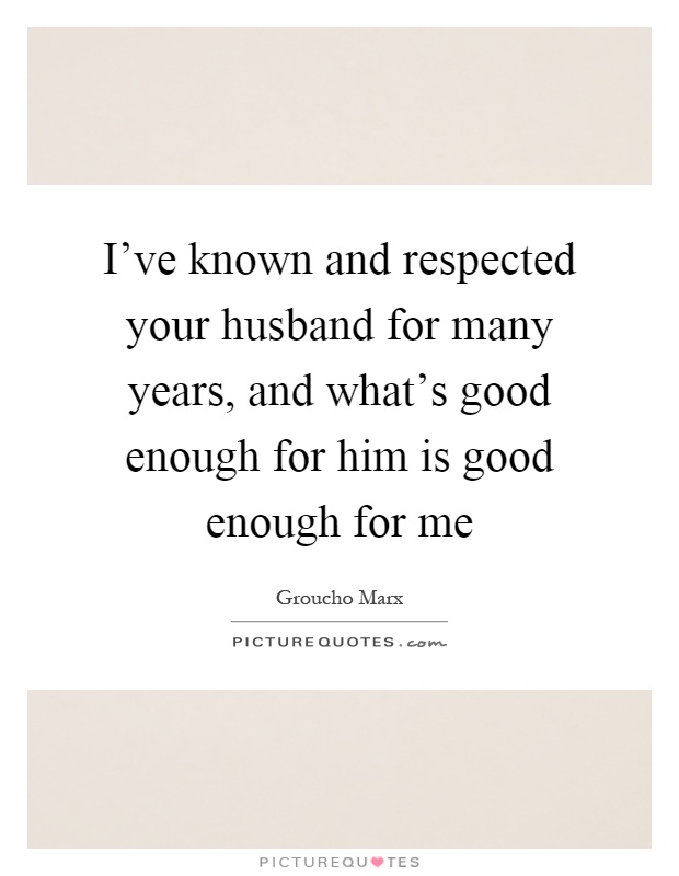 I've known and respected your husband for many years, and what's good enough for him is good enough for me Picture Quote #1