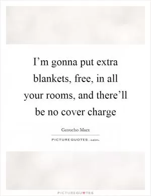 I’m gonna put extra blankets, free, in all your rooms, and there’ll be no cover charge Picture Quote #1