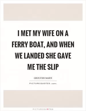 I met my wife on a ferry boat, and when we landed she gave me the slip Picture Quote #1
