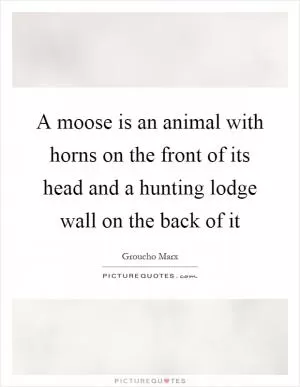 A moose is an animal with horns on the front of its head and a hunting lodge wall on the back of it Picture Quote #1