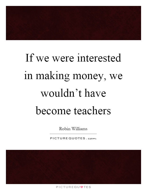 If we were interested in making money, we wouldn't have become teachers Picture Quote #1