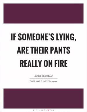 If someone’s lying, are their pants really on fire Picture Quote #1