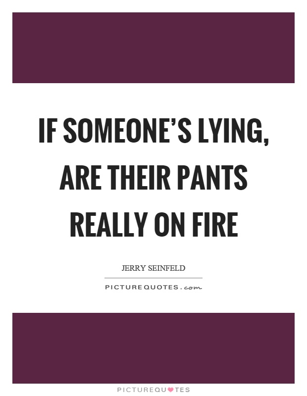 If someone's lying, are their pants really on fire Picture Quote #1