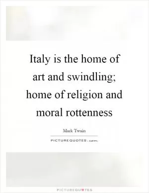 Italy is the home of art and swindling; home of religion and moral rottenness Picture Quote #1
